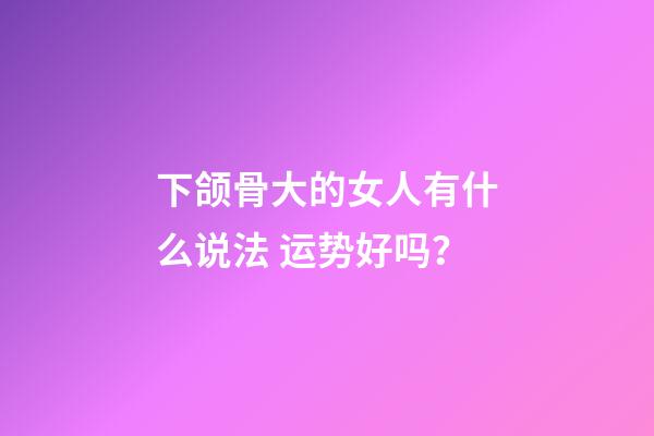 下颌骨大的女人有什么说法 运势好吗？